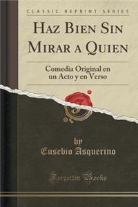 Haz Bien Sin Mirar a Quien: Comedia Original En Un Acto y En Verso (Classic Reprint)