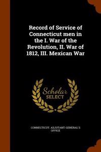 Record of Service of Connecticut Men in the I. War of the Revolution, II. War of 1812, III. Mexican War