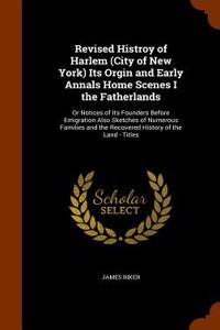 Revised Histroy of Harlem (City of New York) Its Orgin and Early Annals Home Scenes I the Fatherlands: Or Notices of Its Founders Before Emigration Al