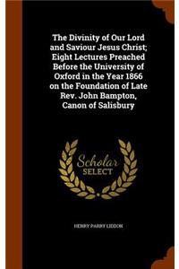 The Divinity of Our Lord and Saviour Jesus Christ; Eight Lectures Preached Before the University of Oxford in the Year 1866 on the Foundation of Late REV. John Bampton, Canon of Salisbury