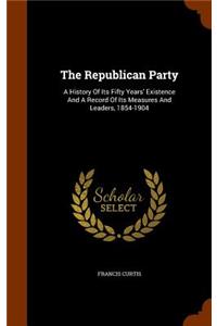 The Republican Party: A History Of Its Fifty Years' Existence And A Record Of Its Measures And Leaders, 1854-1904