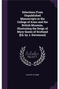 Selections From Unpublished Manuscripts in the College of Arms and the British Museum, Illustrating the Reign of Mary Queen of Scotland [Ed. by J. Stevenson]