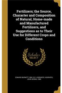 Fertilizers; the Source, Character and Composition of Natural, Home-made and Manufactured Fertilizers, and Suggestions as to Their Use for Different Crops and Conditions