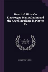 Practical Hints On Electrotype Manipulation and the Art of Moulding in Plaster &C