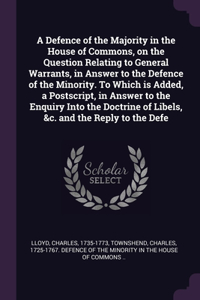 A Defence of the Majority in the House of Commons, on the Question Relating to General Warrants, in Answer to the Defence of the Minority. To Which is Added, a Postscript, in Answer to the Enquiry Into the Doctrine of Libels, &c. and the Reply to t