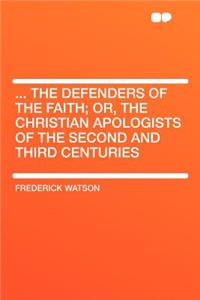 ... the Defenders of the Faith; Or, the Christian Apologists of the Second and Third Centuries