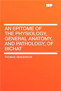 An Epitome of the Physiology, General Anatomy, and Pathology, of Bichat