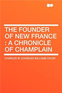 The Founder of New France: A Chronicle of Champlain