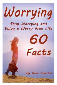 Worrying: Stop Worrying and Enjoy a Worry Free Life - 60 Facts (Quit Worrying, No More Worrying, Worry No More, Worry Free Livin