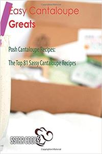 Easy Cantaloupe Greats: Posh Cantaloupe Recipes, the Top 81 Sassy Cantaloupe Recipes