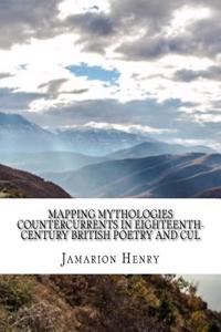 Mapping Mythologies Countercurrents in Eighteenth-Century British Poetry and Cul