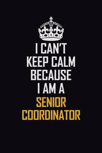 I Can't Keep Calm Because I Am A Senior Coordinator