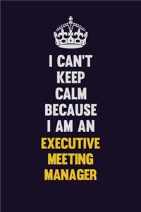 I can't Keep Calm Because I Am An Executive Meeting Manager