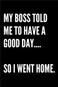 My Boss Told Me To Have A Good Day... So I Went Home - Funny Sarcastic Journal/Notebook