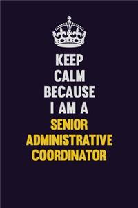 Keep Calm Because I Am A Senior Administrative Coordinator