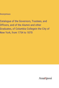 Catalogue of the Governors, Trustees, and Officers, and of the Alumni and other Graduates, of Columbia Collegein the City of New York, from 1754 to 1870