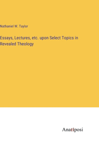 Essays, Lectures, etc. upon Select Topics in Revealed Theology