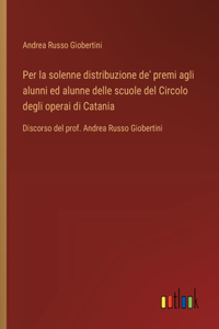 Per la solenne distribuzione de' premi agli alunni ed alunne delle scuole del Circolo degli operai di Catania