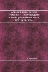 Arkadij, arhiepiskop Permskij i Petrozavodskij i nekotorye ego sochineniya protiv raskola