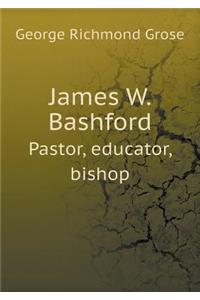 James W. Bashford Pastor, educator, bishop