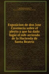 Exposicion de don Jose Cavenecia sobre el pleyto a que ha dado lugar el sub-arriendo de la Hacienda de Santa Beatriz