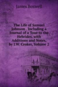 Life of Samuel Johnson . Including a Journal of a Tour to the Hebrides. with Additions and Notes, by J.W. Croker, Volume 2