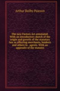 new Factors Act annotated. With an introductory sketch of the origin and growth of the statutory law as affecting merchants, bankers and others in . agents. With an appendix of the statutes