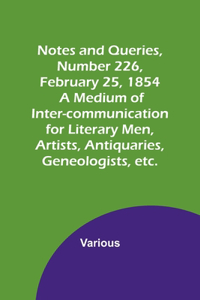 Notes and Queries, Number 226, February 25, 1854; A Medium of Inter-communication for Literary Men, Artists, Antiquaries, Geneologists, etc.