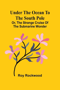 Under the Ocean to the South Pole; Or, the Strange Cruise of the Submarine Wonder