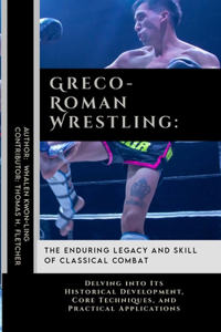 Greco-Roman Wrestling: The Enduring Legacy and Skill of Classical Combat: Delving into Its Historical Development, Core Techniques, and Practical Applications