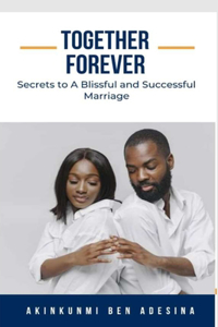 Together Forever: Secrets to A Blissful and Successful Marriage