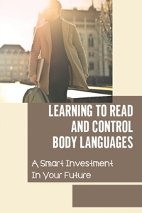 Learning To Read And Control Body Languages: A Smart Investment In Your Future: How To Recognize Various Emotions And Their Meanings