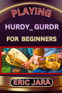 Playing Hurdy_ Gurdr for Beginners: Complete Procedural Melody Guide To Understand, Learn And Master How To Play Hurdy_Durdy Like A Pro Even With No Former Experience