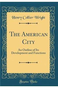 The American City: An Outline of Its Development and Functions (Classic Reprint)