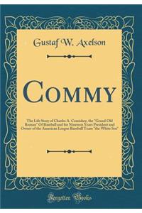 Commy: The Life Story of Charles A. Comiskey, the Grand Old Roman of Baseball and for Nineteen Years President and Owner of the American League Baseball Team the White Sox (Classic Reprint)