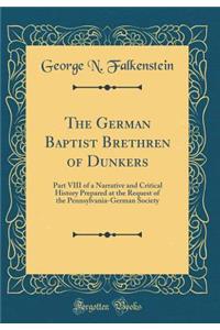 The German Baptist Brethren of Dunkers: Part VIII of a Narrative and Critical History Prepared at the Request of the Pennsylvania-German Society (Classic Reprint)