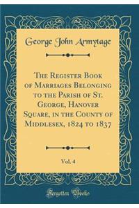 The Register Book of Marriages Belonging to the Parish of St. George, Hanover Square, in the County of Middlesex, 1824 to 1837, Vol. 4 (Classic Reprint)