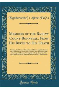 Memoirs of the Bashaw Count Bonneval, from His Birth to His Death: Shewing, the Motives Which Induced Him to Quit the Service and Dominions of France; His Entrance Into and Sudden Rise in the Imperial Armies; His Exploits in Italy, Hungary, &c.; Hi