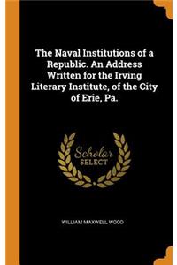 The Naval Institutions of a Republic. an Address Written for the Irving Literary Institute, of the City of Erie, Pa.