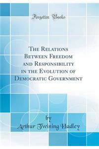 The Relations Between Freedom and Responsibility in the Evolution of Democratic Government (Classic Reprint)