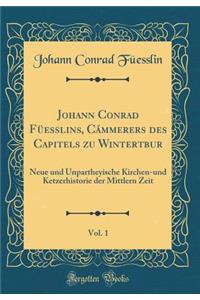 Johann Conrad FÃ¼esslins, CÃ¡mmerers Des Capitels Zu Wintertbur, Vol. 1: Neue Und Unpartheyische Kirchen-Und Ketzerhistorie Der Mittlern Zeit (Classic Reprint)