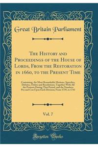 The History and Proceedings of the House of Lords, From the Restoration in 1660, to the Present Time, Vol. 7: Containing, the Most Remarkable Motions, Speeches, Debates, Orders and Resolutions; Together With All the Protests During That Period, and