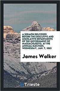 A Sermon Delivered Before the Executive and Legislative Departments of the Government of Massachusetts, at the Annual Election, Wednesday, Jan. 7, 1863