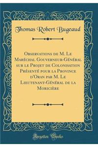 Observations de M. Le Marï¿½chal Gouverneur-Gï¿½nï¿½ral Sur Le Projet de Colonisation Prï¿½sentï¿½ Pour La Province d'Oran Par M. Le Lieutenant-Gï¿½nï¿½ral de la Moriciï¿½re (Classic Reprint)