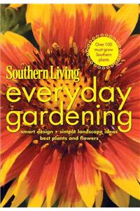 SOUTHERN LIVING EVERYDAY GARDENING: Smart Design, Simple Landscape Ideas, Best Plants and Flowers