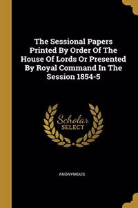 The Sessional Papers Printed By Order Of The House Of Lords Or Presented By Royal Command In The Session 1854-5