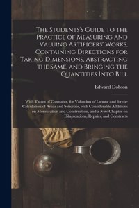 Students's Guide to the Practice of Measuring and Valuing Artificers' Works, Containing Directions for Taking Dimensions, Abstracting the Same, and Bringing the Quantities Into Bill