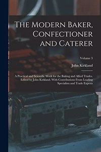 The Modern Baker, Confectioner and Caterer; a Practical and Scientific Work for the Baking and Allied Trades. Edited by John Kirkland. With Contributions From Leading Specialists and Trade Experts; Volume 3