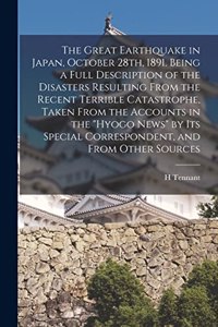 The Great Earthquake in Japan, October 28th, 1891. Being a Full Description of the Disasters Resulting From the Recent Terrible Catastrophe, Taken From the Accounts in the 