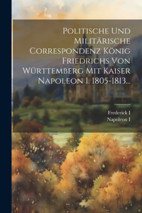 Politische Und Militärische Correspondenz König Friedrichs Von Württemberg Mit Kaiser Napoleon I. 1805-1813...